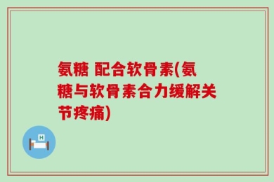 氨糖 配合软骨素(氨糖与软骨素合力缓解关节疼痛)