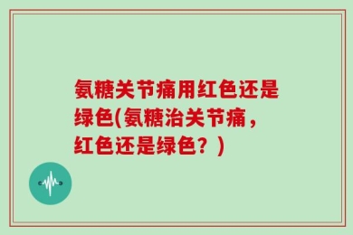 氨糖关节痛用红色还是绿色(氨糖治关节痛，红色还是绿色？)