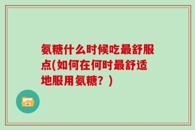 氨糖什么时候吃最舒服点(如何在何时最舒适地服用氨糖？)