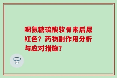 喝氨糖硫酸软骨素后尿红色？药物副作用分析与应对措施？