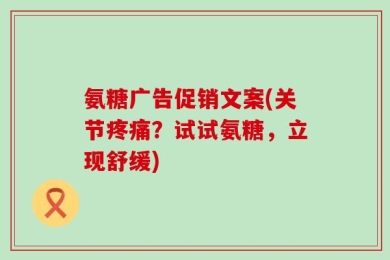 氨糖广告促销文案(关节疼痛？试试氨糖，立现舒缓)