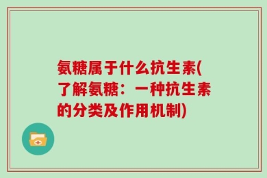 氨糖属于什么抗生素(了解氨糖：一种抗生素的分类及作用机制)