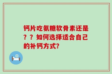 钙片吃氨糖软骨素还是？？如何选择适合自己的补钙方式？