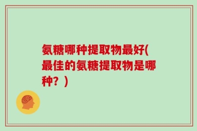 氨糖哪种提取物最好(最佳的氨糖提取物是哪种？)