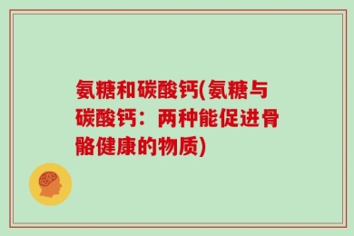 氨糖和碳酸钙(氨糖与碳酸钙：两种能促进骨骼健康的物质)