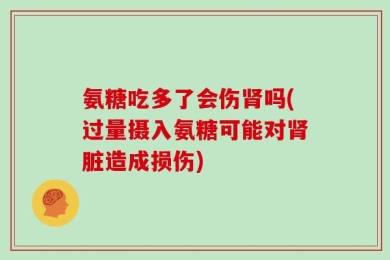 氨糖吃多了会伤肾吗(过量摄入氨糖可能对肾脏造成损伤)