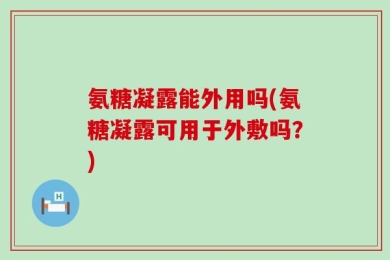 氨糖凝露能外用吗(氨糖凝露可用于外敷吗？)