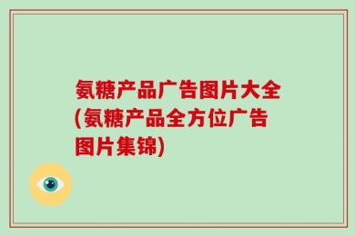 氨糖产品广告图片大全(氨糖产品全方位广告图片集锦)