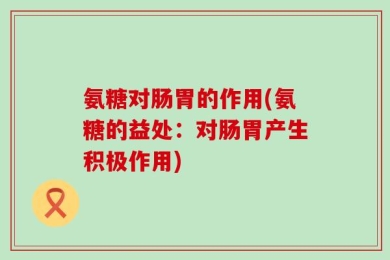 氨糖对肠胃的作用(氨糖的益处：对肠胃产生积极作用)