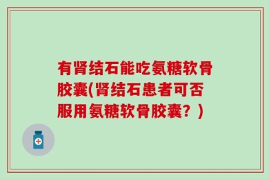 有肾结石能吃氨糖软骨胶囊(肾结石患者可否服用氨糖软骨胶囊？)