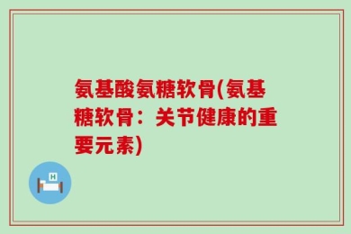 氨基酸氨糖软骨(氨基糖软骨：关节健康的重要元素)