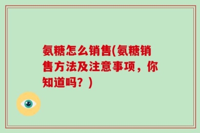 氨糖怎么销售(氨糖销售方法及注意事项，你知道吗？)