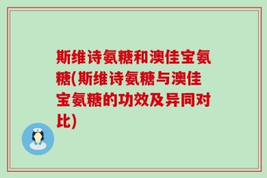 斯维诗氨糖和澳佳宝氨糖(斯维诗氨糖与澳佳宝氨糖的功效及异同对比)