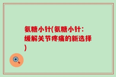 氨糖小针(氨糖小针：缓解关节疼痛的新选择)