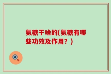 氨糖干啥的(氨糖有哪些功效及作用？)
