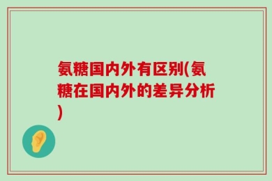 氨糖国内外有区别(氨糖在国内外的差异分析)