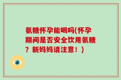 氨糖怀孕能喝吗(怀孕期间是否安全饮用氨糖？新妈妈请注意！)