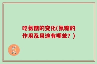 吃氨糖的变化(氨糖的作用及用途有哪些？)