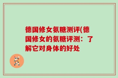 德国修女氨糖测评(德国修女的氨糖评测：了解它对身体的好处