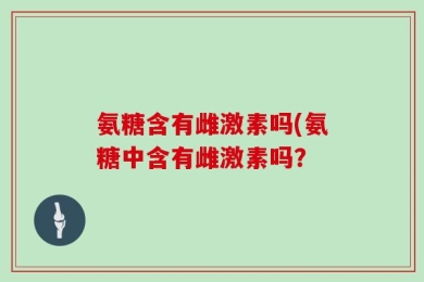 氨糖含有雌激素吗(氨糖中含有雌激素吗？