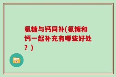 氨糖与钙同补(氨糖和钙一起补充有哪些好处？)