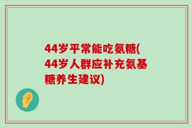 44岁平常能吃氨糖(44岁人群应补充氨基糖养生建议)