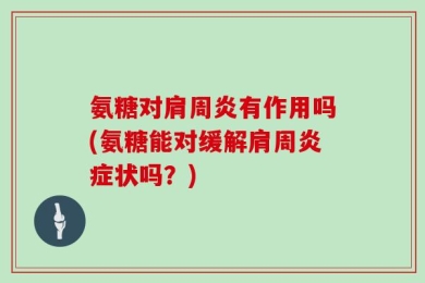 氨糖对肩周炎有作用吗(氨糖能对缓解肩周炎症状吗？)