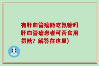 有肝血管瘤能吃氨糖吗肝血管瘤患者可否食用氨糖？解答在这里)