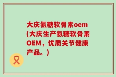 大庆氨糖软骨素oem(大庆生产氨糖软骨素OEM，优质关节健康产品。)