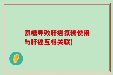 氨糖导致肝癌氨糖使用与肝癌互相关联)