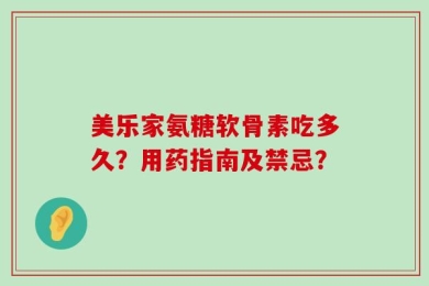 美乐家氨糖软骨素吃多久？用药指南及禁忌？