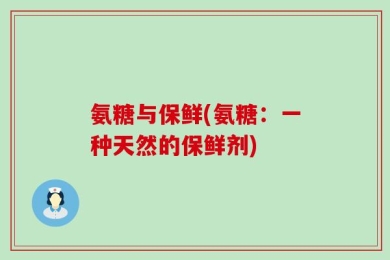 氨糖与保鲜(氨糖：一种天然的保鲜剂)