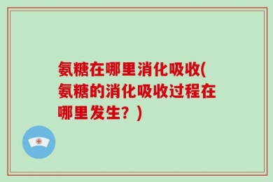 氨糖在哪里消化吸收(氨糖的消化吸收过程在哪里发生？)