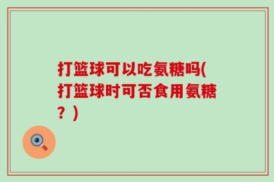 打篮球可以吃氨糖吗(打篮球时可否食用氨糖？)