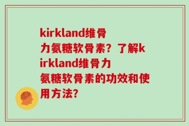 kirkland维骨力氨糖软骨素？了解kirkland维骨力氨糖软骨素的功效和使用方法？