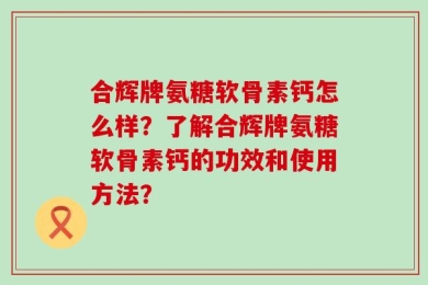 合辉牌氨糖软骨素钙怎么样？了解合辉牌氨糖软骨素钙的功效和使用方法？