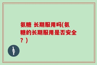 氨糖 长期服用吗(氨糖的长期服用是否安全？)