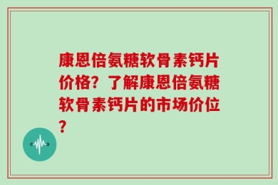康恩倍氨糖软骨素钙片价格？了解康恩倍氨糖软骨素钙片的市场价位？