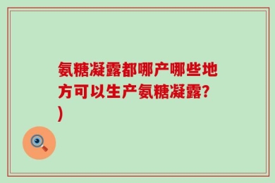 氨糖凝露都哪产哪些地方可以生产氨糖凝露？)