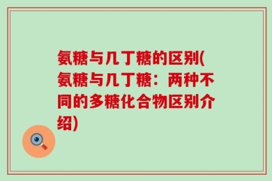 氨糖与几丁糖的区别(氨糖与几丁糖：两种不同的多糖化合物区别介绍)