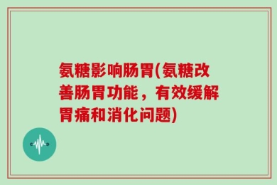 氨糖影响肠胃(氨糖改善肠胃功能，有效缓解胃痛和消化问题)