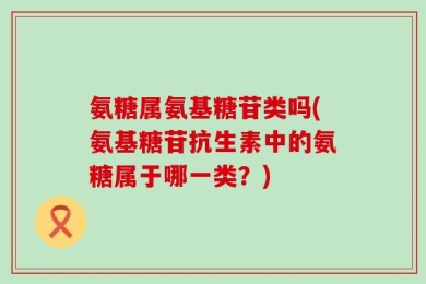 氨糖属氨基糖苷类吗(氨基糖苷抗生素中的氨糖属于哪一类？)
