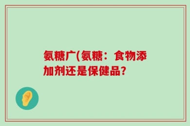 氨糖广(氨糖：食物添加剂还是保健品？