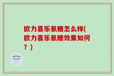 欧力喜乐氨糖怎么样(欧力喜乐氨糖效果如何？)