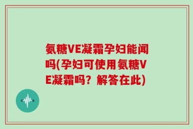 氨糖VE凝霜孕妇能闻吗(孕妇可使用氨糖VE凝霜吗？解答在此)
