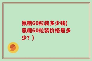 氨糖60粒装多少钱(氨糖60粒装价格是多少？)