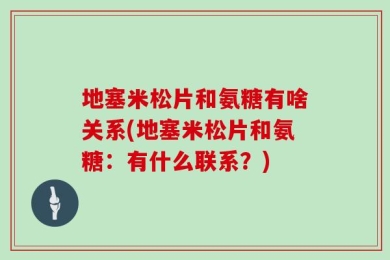 地塞米松片和氨糖有啥关系(地塞米松片和氨糖：有什么联系？)