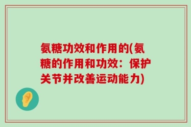 氨糖功效和作用的(氨糖的作用和功效：保护关节并改善运动能力)