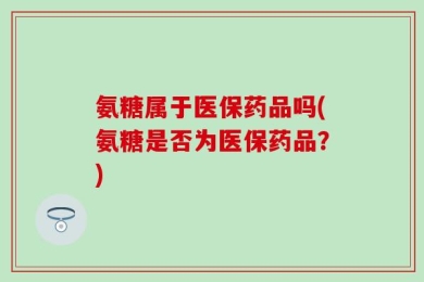 氨糖属于医保药品吗(氨糖是否为医保药品？)