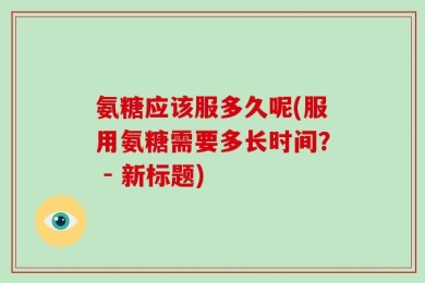 氨糖应该服多久呢(服用氨糖需要多长时间？ - 新标题)
